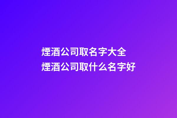 煙酒公司取名字大全 煙酒公司取什么名字好-第1張-公司起名-玄機派
